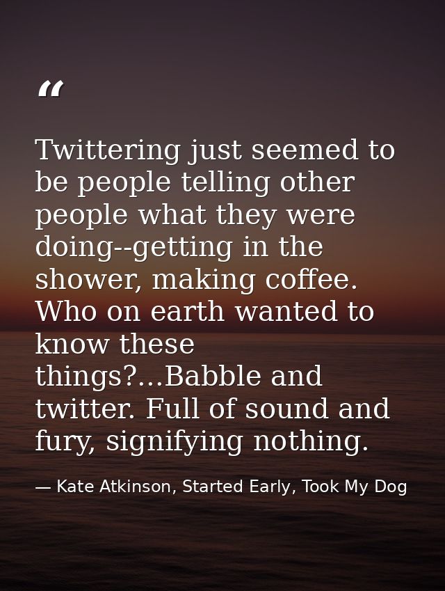 Twittering just seemed to be people telling other people what they were doing--getting in the shower, making coffee. Who — Kate Atkinson, Started Early, Took My Dog