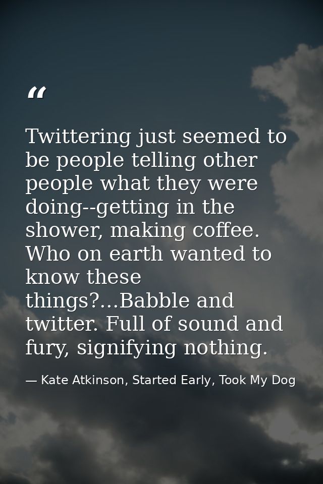 Twittering just seemed to be people telling other people what they were doing--getting in the shower, making coffee. Who — Kate Atkinson, Started Early, Took My Dog