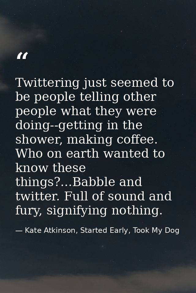 Twittering just seemed to be people telling other people what they were doing--getting in the shower, making coffee. Who — Kate Atkinson, Started Early, Took My Dog