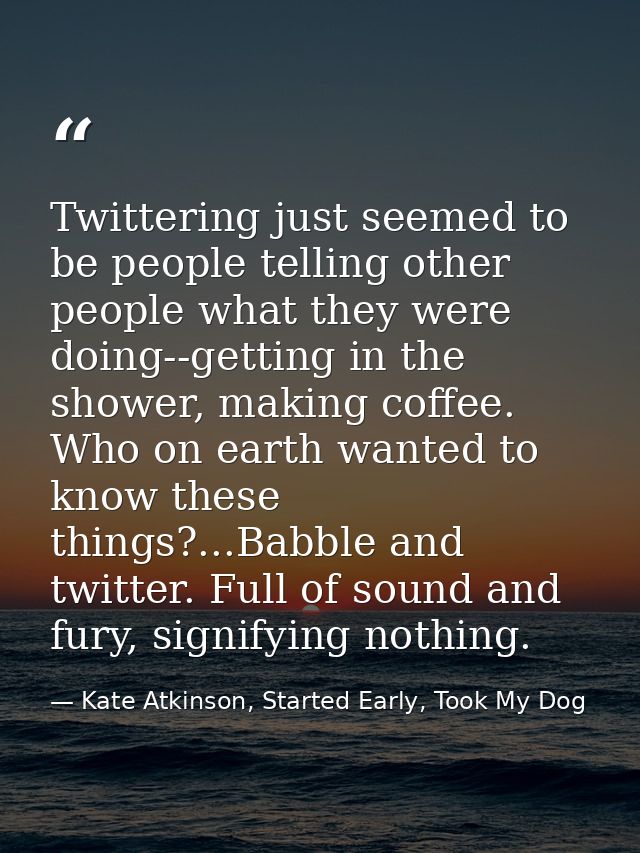 Twittering just seemed to be people telling other people what they were doing--getting in the shower, making coffee. Who — Kate Atkinson, Started Early, Took My Dog