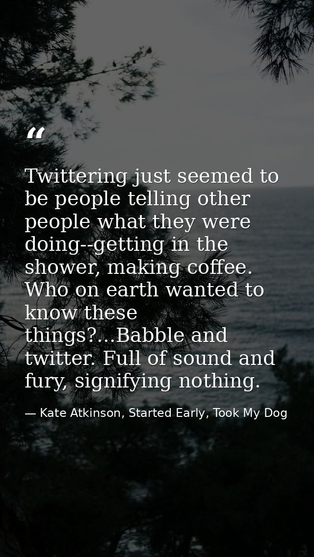 Twittering just seemed to be people telling other people what they were doing--getting in the shower, making coffee. Who — Kate Atkinson, Started Early, Took My Dog