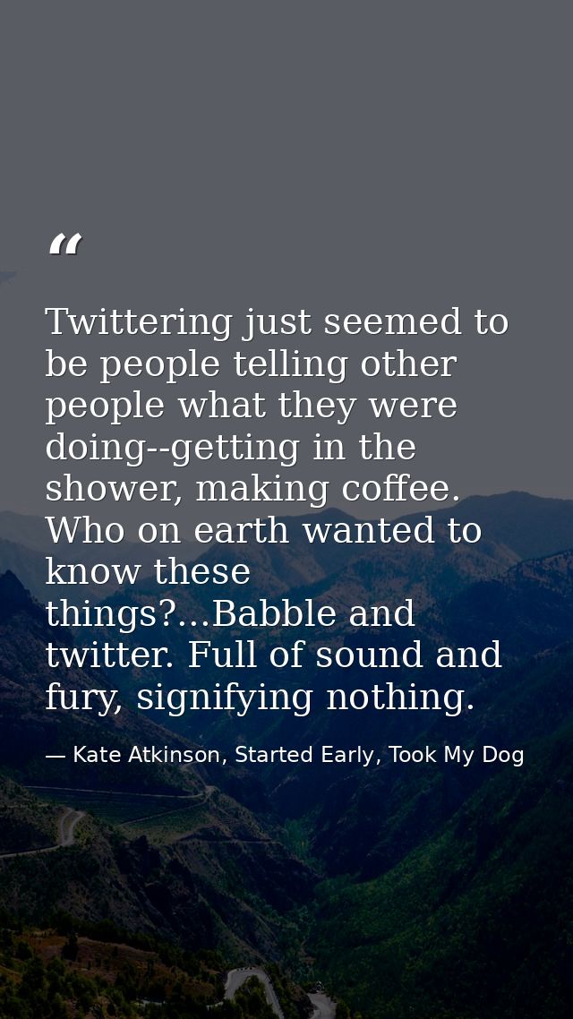 Twittering just seemed to be people telling other people what they were doing--getting in the shower, making coffee. Who — Kate Atkinson, Started Early, Took My Dog