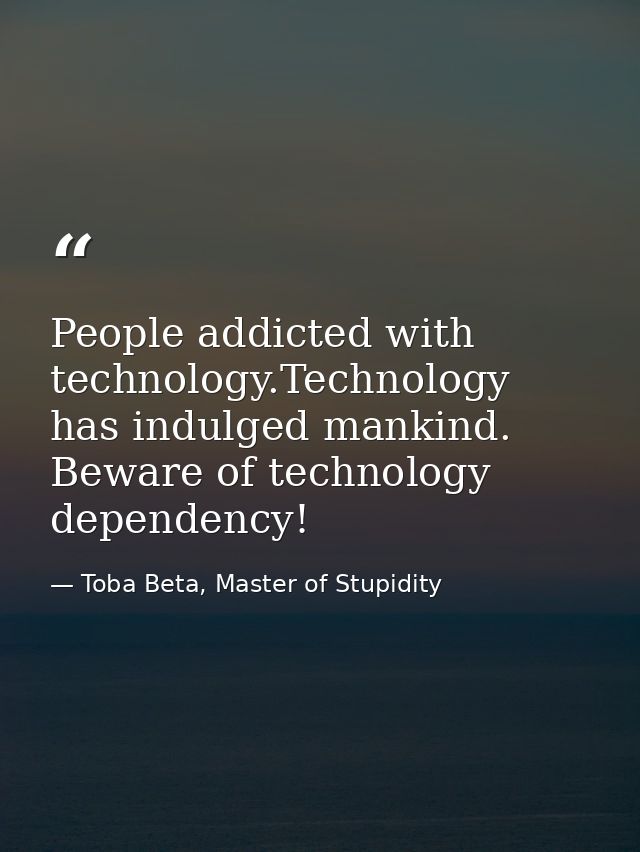 People addicted with technology.Technology has indulged mankind. Beware of technology dependency! — Toba Beta, Master of Stupidity