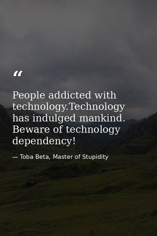 People addicted with technology.Technology has indulged mankind. Beware of technology dependency! — Toba Beta, Master of Stupidity