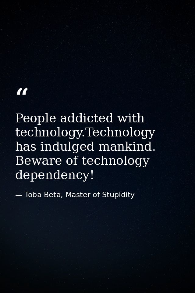 People addicted with technology.Technology has indulged mankind. Beware of technology dependency! — Toba Beta, Master of Stupidity