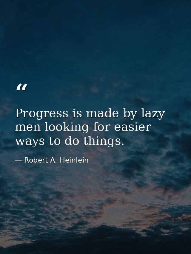 Progress is made by lazy men looking for easier ways to do things. — Robert A. Heinlein