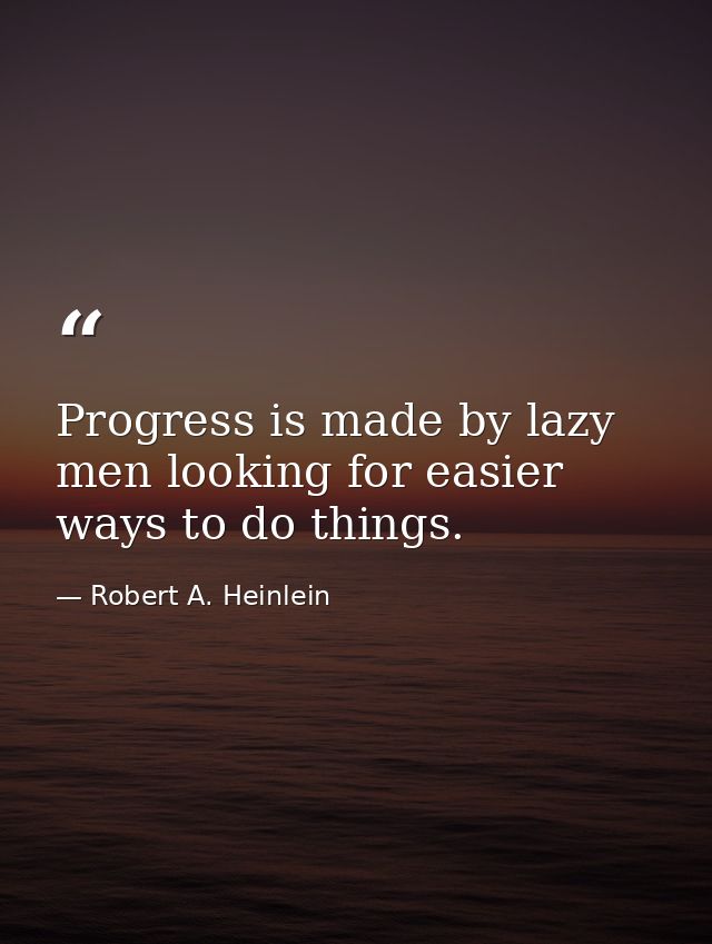 Progress is made by lazy men looking for easier ways to do things. — Robert A. Heinlein