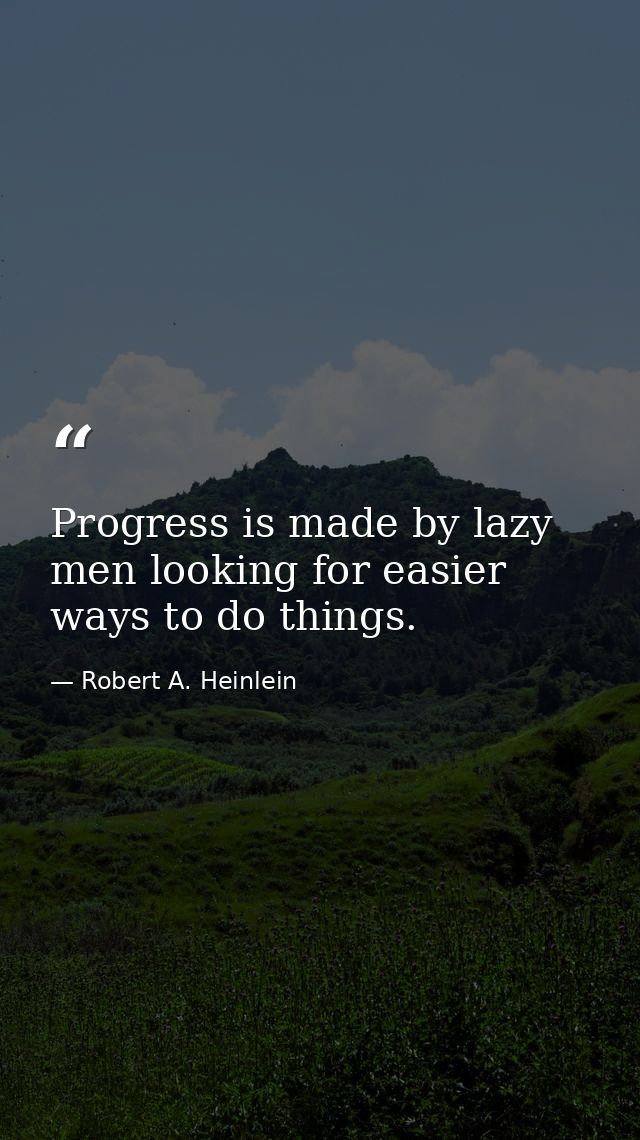 Progress is made by lazy men looking for easier ways to do things. — Robert A. Heinlein
