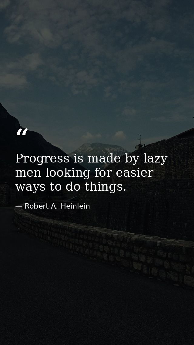 Progress is made by lazy men looking for easier ways to do things. — Robert A. Heinlein