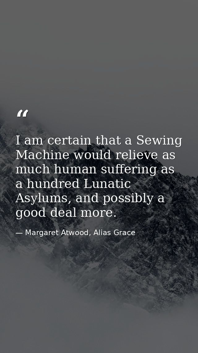 I am certain that a Sewing Machine would relieve as much human suffering as a hundred Lunatic Asylums, and possibly a go — Margaret Atwood, Alias Grace