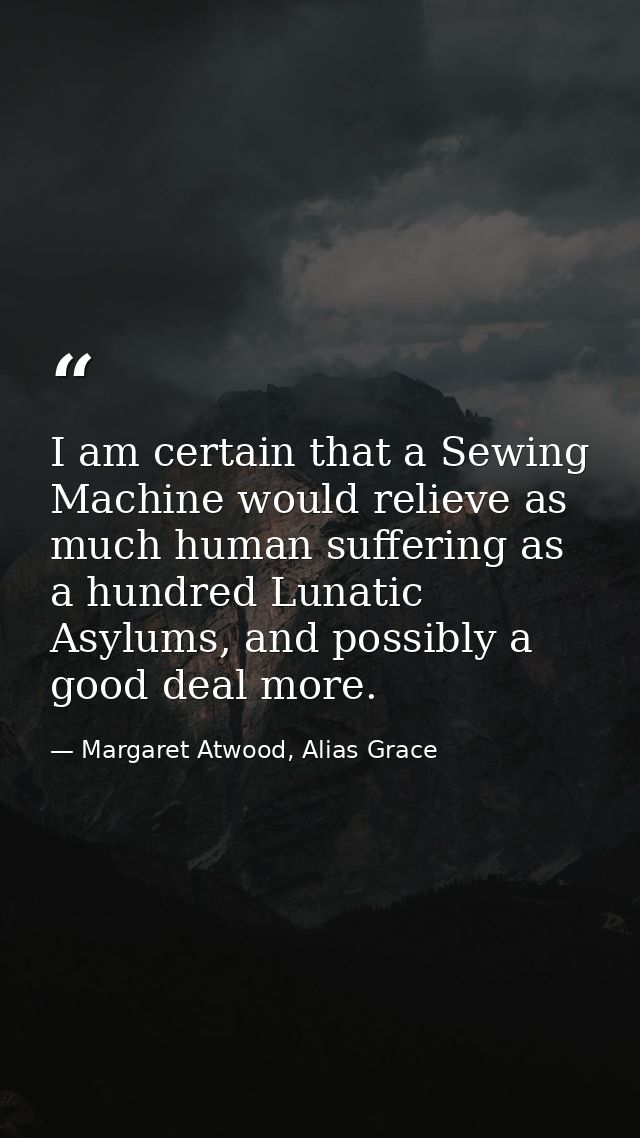 I am certain that a Sewing Machine would relieve as much human suffering as a hundred Lunatic Asylums, and possibly a go — Margaret Atwood, Alias Grace
