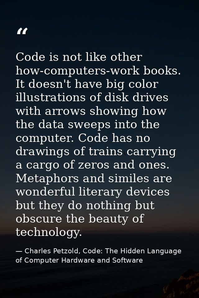 Code is not like other how-computers-work books. It doesn't have big color illustrations of disk drives with arrows show — Charles Petzold, Code: The Hidden Language of Computer Hardware and Software