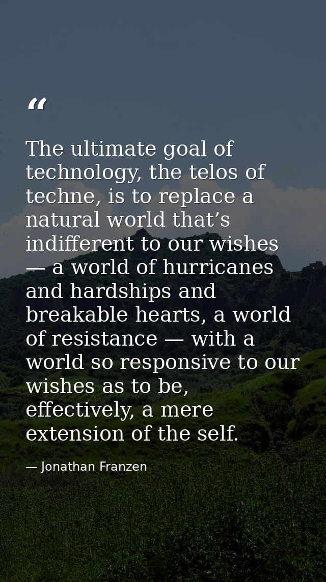 The ultimate goal of technology, the telos of techne, is to replace a natural world that’s indifferent to our wishes — a — Jonathan Franzen
