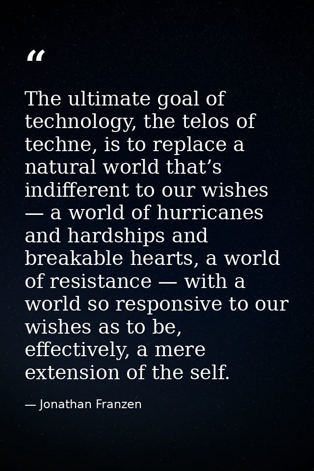 The ultimate goal of technology, the telos of techne, is to replace a natural world that’s indifferent to our wishes — a — Jonathan Franzen