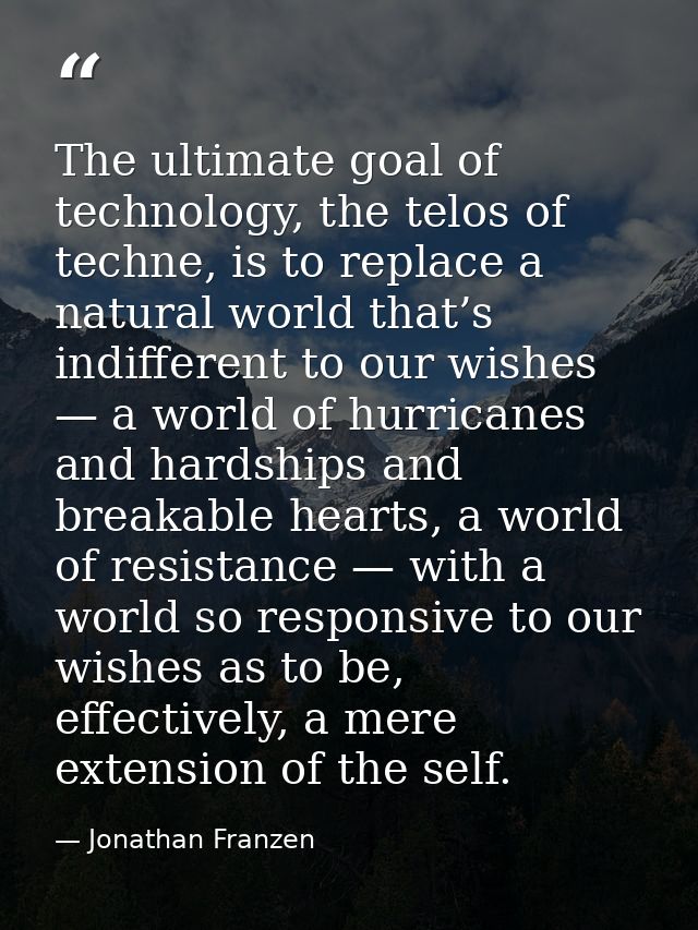 The ultimate goal of technology, the telos of techne, is to replace a natural world that’s indifferent to our wishes — a — Jonathan Franzen
