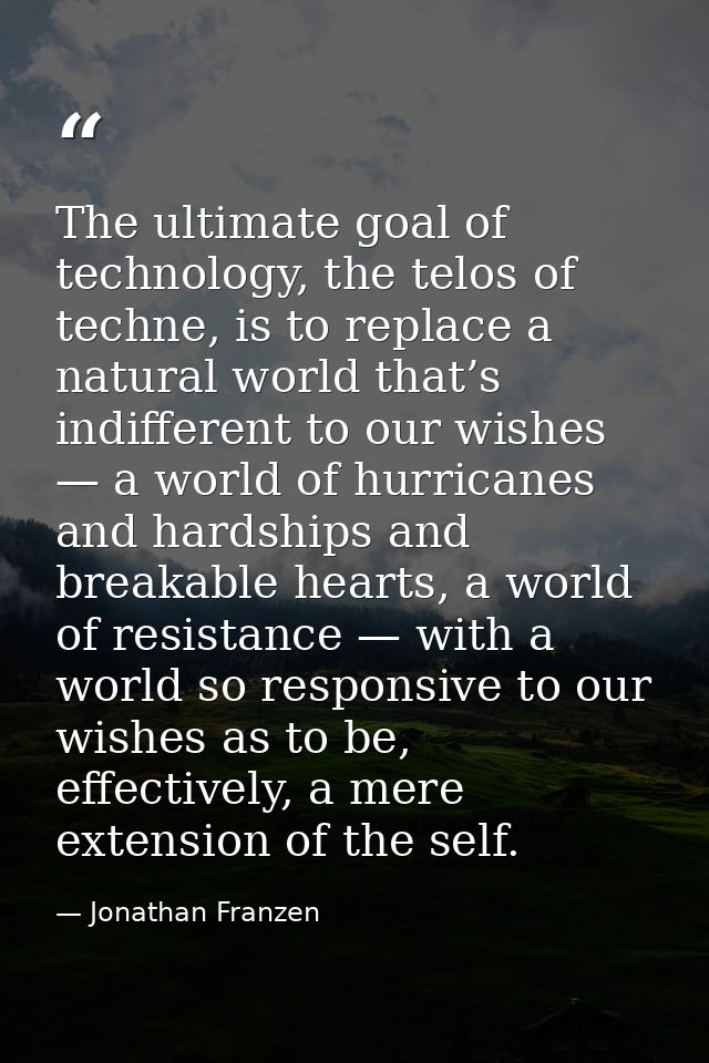 The ultimate goal of technology, the telos of techne, is to replace a natural world that’s indifferent to our wishes — a — Jonathan Franzen