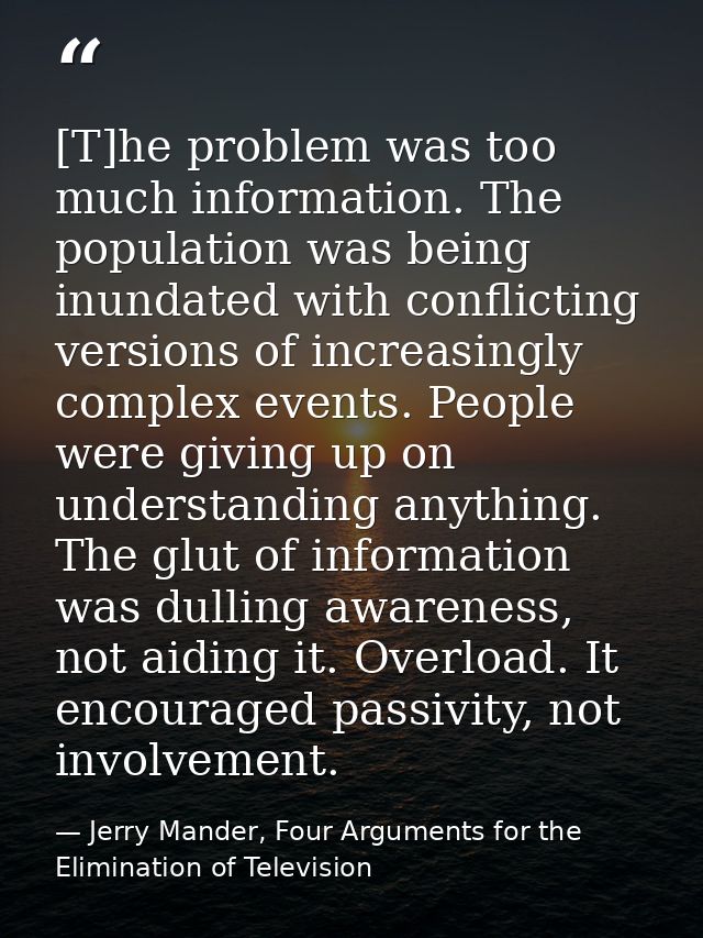 [T]he problem was too much information. The population was being inundated with conflicting versions of increasingly com — Jerry Mander, Four Arguments for the Elimination of Television