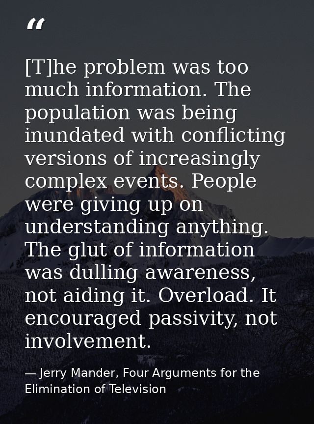 [T]he problem was too much information. The population was being inundated with conflicting versions of increasingly com — Jerry Mander, Four Arguments for the Elimination of Television
