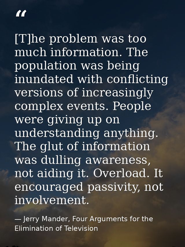 [T]he problem was too much information. The population was being inundated with conflicting versions of increasingly com — Jerry Mander, Four Arguments for the Elimination of Television