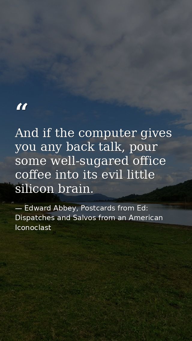 And if the computer gives you any back talk, pour some well-sugared office coffee into its evil little silicon brain. — Edward Abbey, Postcards from Ed: Dispatches and Salvos from an American Iconoclast