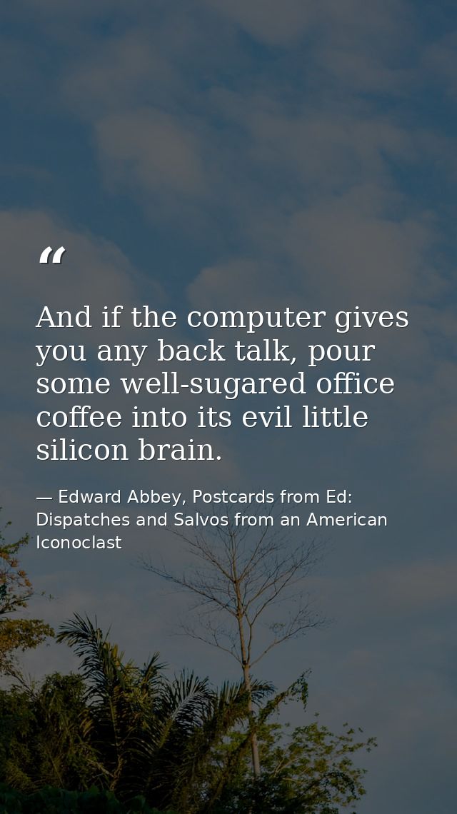 And if the computer gives you any back talk, pour some well-sugared office coffee into its evil little silicon brain. — Edward Abbey, Postcards from Ed: Dispatches and Salvos from an American Iconoclast
