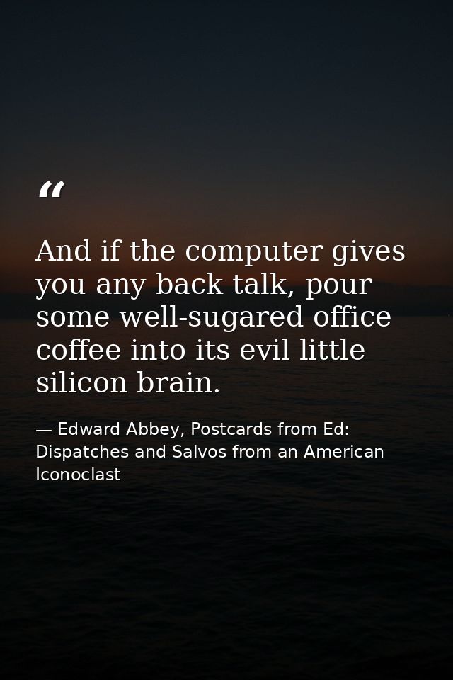 And if the computer gives you any back talk, pour some well-sugared office coffee into its evil little silicon brain. — Edward Abbey, Postcards from Ed: Dispatches and Salvos from an American Iconoclast