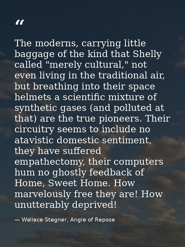 The moderns, carrying little baggage of the kind that Shelly called "merely cultural," not even living in the traditiona — Wallace Stegner, Angle of Repose