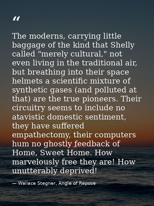 The moderns, carrying little baggage of the kind that Shelly called "merely cultural," not even living in the traditiona — Wallace Stegner, Angle of Repose
