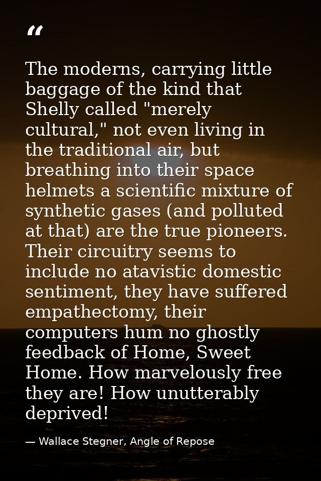 The moderns, carrying little baggage of the kind that Shelly called "merely cultural," not even living in the traditiona — Wallace Stegner, Angle of Repose