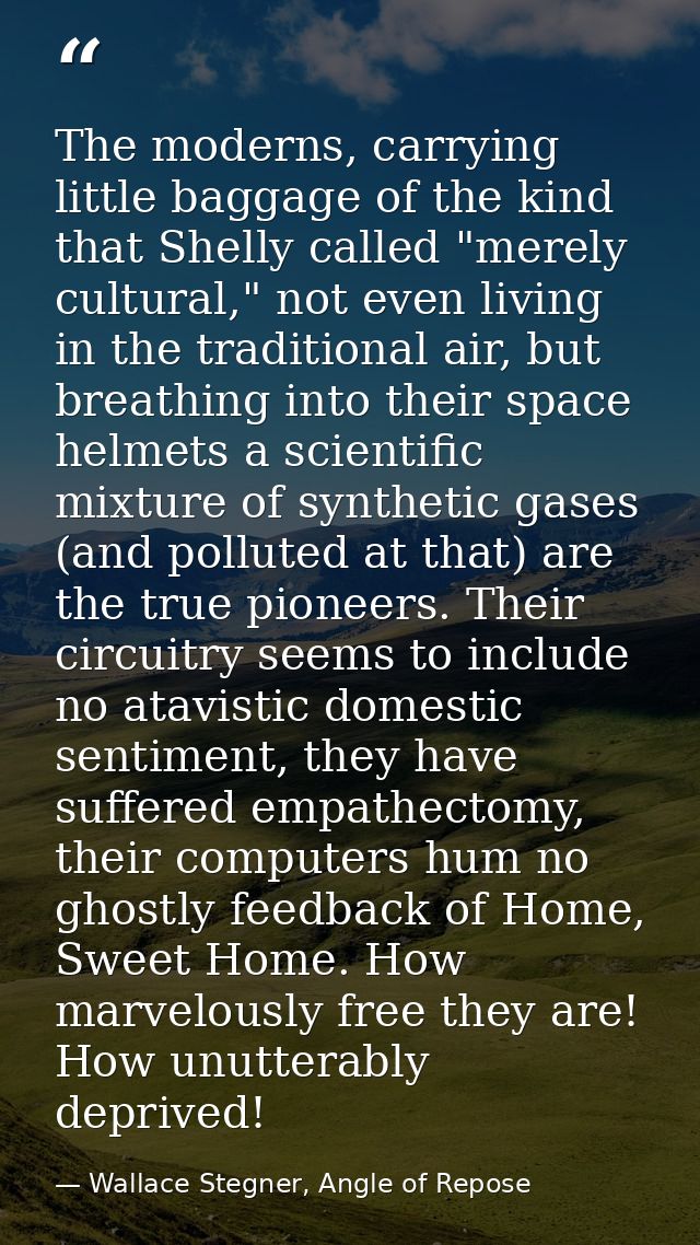 The moderns, carrying little baggage of the kind that Shelly called "merely cultural," not even living in the traditiona — Wallace Stegner, Angle of Repose