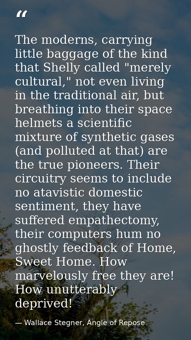 The moderns, carrying little baggage of the kind that Shelly called "merely cultural," not even living in the traditiona — Wallace Stegner, Angle of Repose