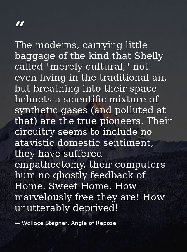 The moderns, carrying little baggage of the kind that Shelly called "merely cultural," not even living in the traditiona — Wallace Stegner, Angle of Repose