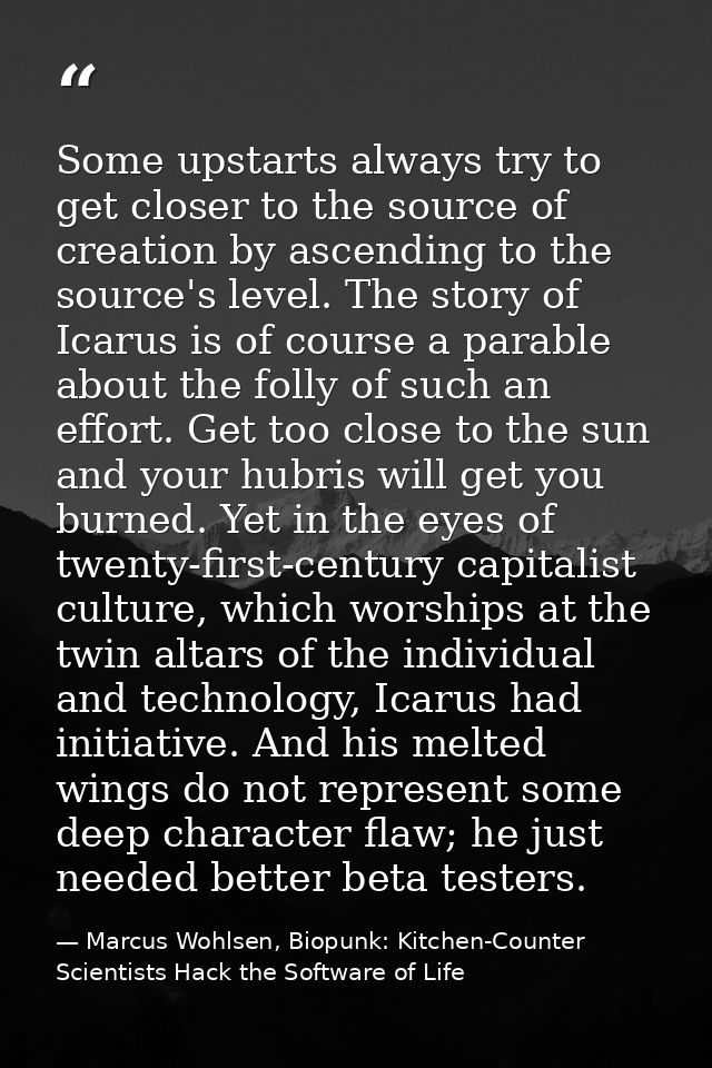 Some upstarts always try to get closer to the source of creation by ascending to the source's level. The story of Icarus — Marcus Wohlsen, Biopunk: Kitchen-Counter Scientists Hack the Software of Life