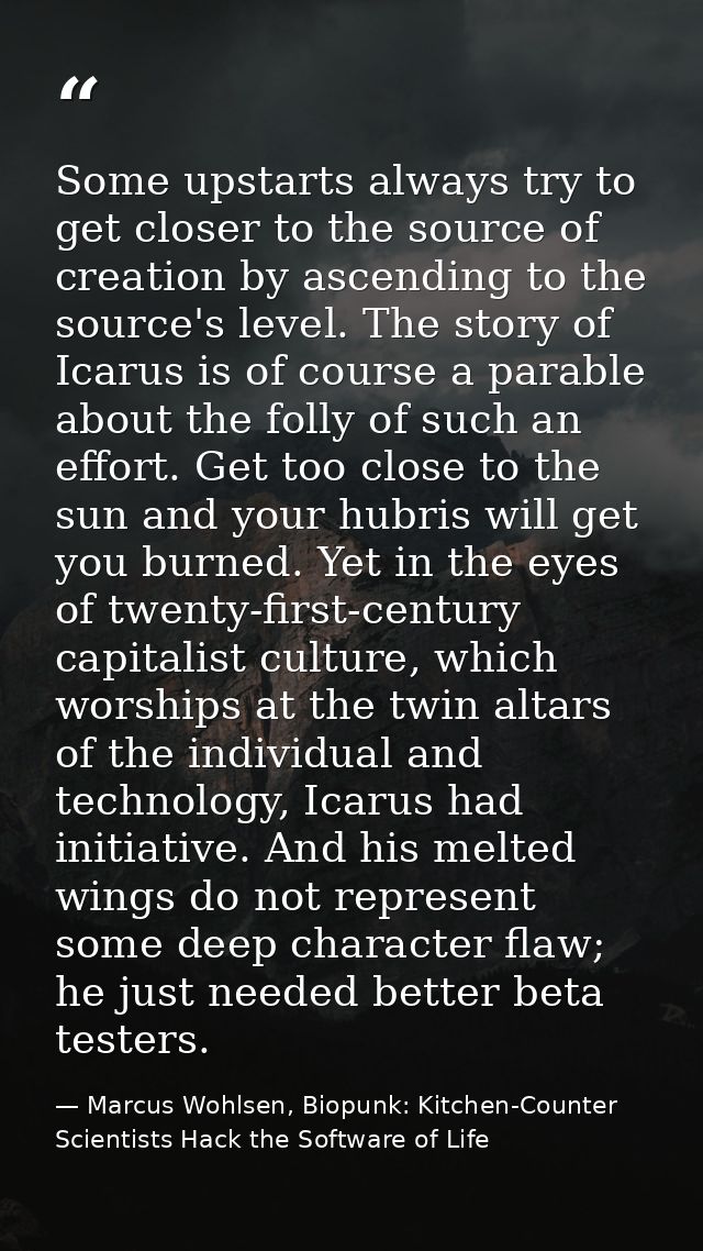 Some upstarts always try to get closer to the source of creation by ascending to the source's level. The story of Icarus — Marcus Wohlsen, Biopunk: Kitchen-Counter Scientists Hack the Software of Life