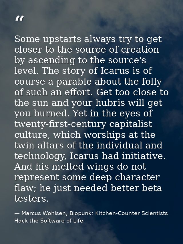 Some upstarts always try to get closer to the source of creation by ascending to the source's level. The story of Icarus — Marcus Wohlsen, Biopunk: Kitchen-Counter Scientists Hack the Software of Life