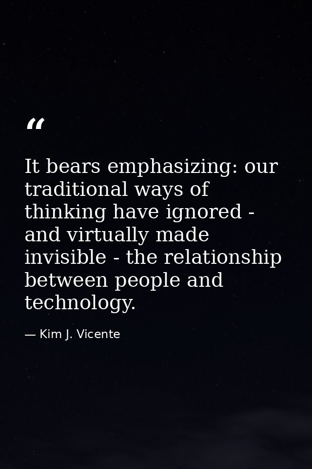 It bears emphasizing: our traditional ways of thinking have ignored - and virtually made invisible - the relationship be — Kim J. Vicente