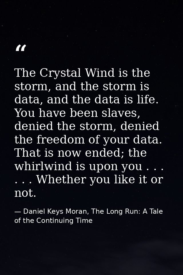 The Crystal Wind is the storm, and the storm is data, and the data is life. You have been slaves, denied the storm, deni — Daniel Keys Moran, The Long Run: A Tale of the Continuing Time