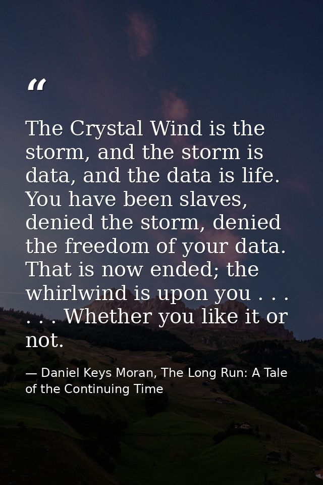 The Crystal Wind is the storm, and the storm is data, and the data is life. You have been slaves, denied the storm, deni — Daniel Keys Moran, The Long Run: A Tale of the Continuing Time