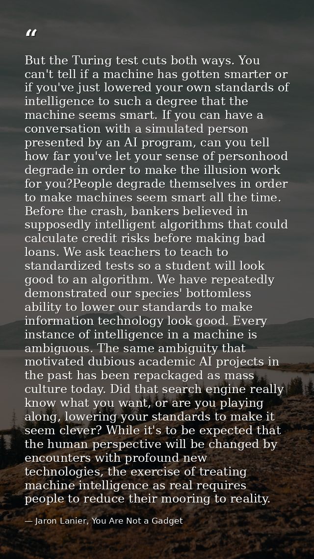 But the Turing test cuts both ways. You can't tell if a machine has gotten smarter or if you've just lowered your own st — Jaron Lanier, You Are Not a Gadget