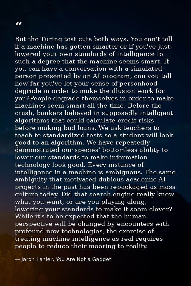 But the Turing test cuts both ways. You can't tell if a machine has gotten smarter or if you've just lowered your own st — Jaron Lanier, You Are Not a Gadget