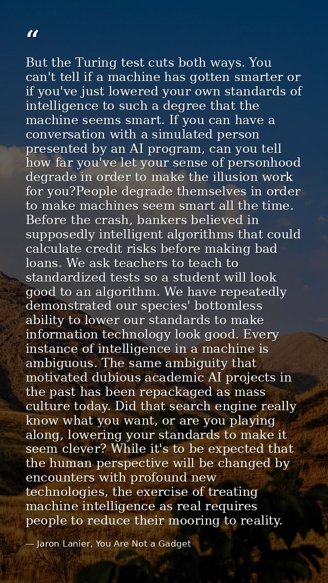 But the Turing test cuts both ways. You can't tell if a machine has gotten smarter or if you've just lowered your own st — Jaron Lanier, You Are Not a Gadget