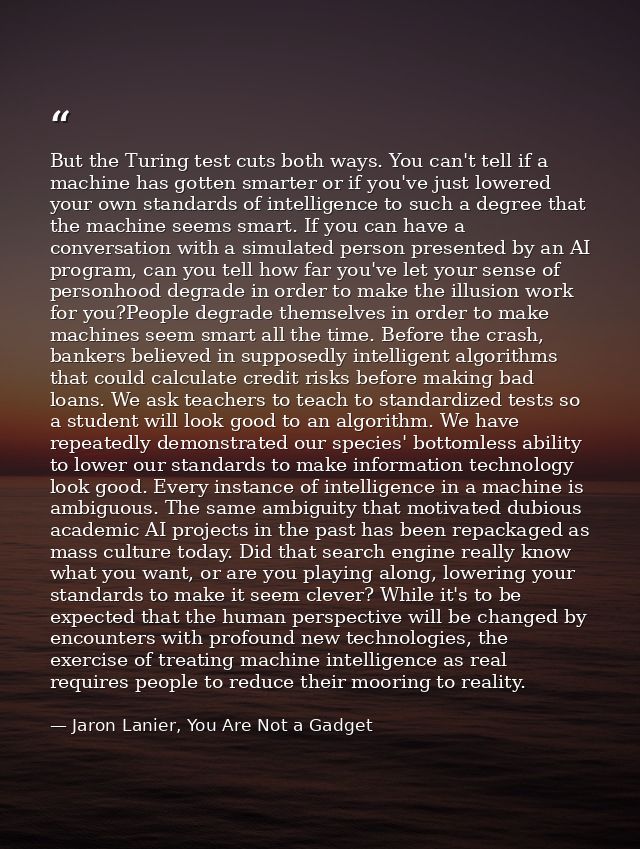 But the Turing test cuts both ways. You can't tell if a machine has gotten smarter or if you've just lowered your own st — Jaron Lanier, You Are Not a Gadget