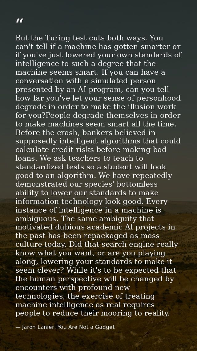 But the Turing test cuts both ways. You can't tell if a machine has gotten smarter or if you've just lowered your own st — Jaron Lanier, You Are Not a Gadget