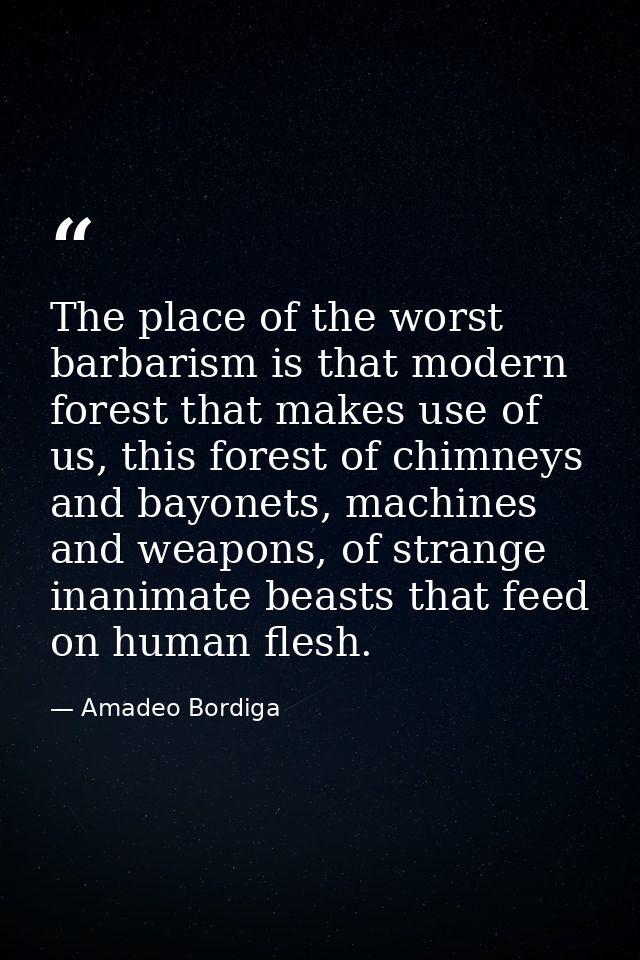 The place of the worst barbarism is that modern forest that makes use of us, this forest of chimneys and bayonets, machi — Amadeo Bordiga