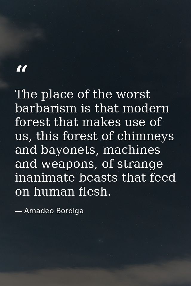 The place of the worst barbarism is that modern forest that makes use of us, this forest of chimneys and bayonets, machi — Amadeo Bordiga