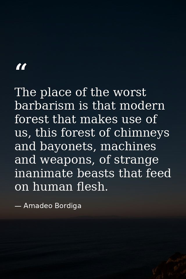 The place of the worst barbarism is that modern forest that makes use of us, this forest of chimneys and bayonets, machi — Amadeo Bordiga