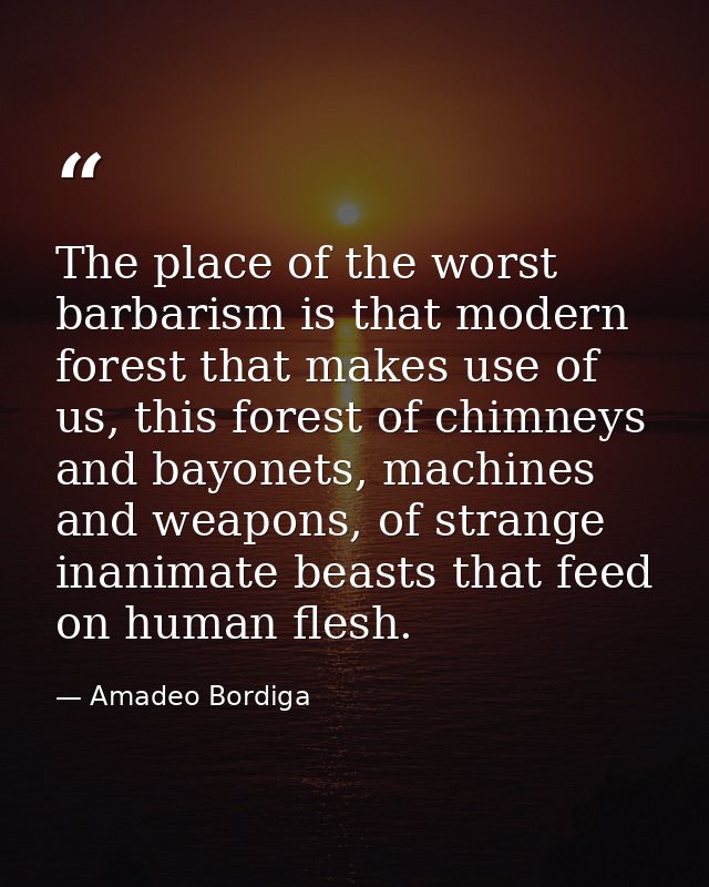 The place of the worst barbarism is that modern forest that makes use of us, this forest of chimneys and bayonets, machi — Amadeo Bordiga