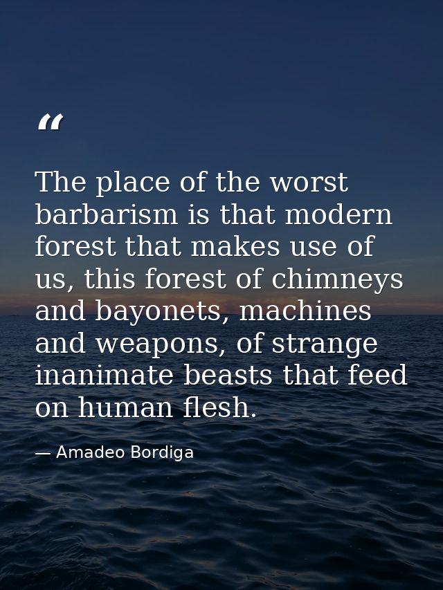 The place of the worst barbarism is that modern forest that makes use of us, this forest of chimneys and bayonets, machi — Amadeo Bordiga