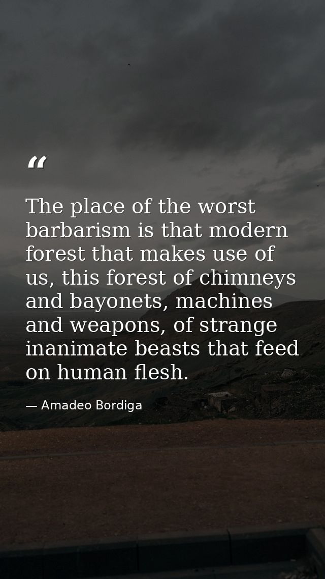 The place of the worst barbarism is that modern forest that makes use of us, this forest of chimneys and bayonets, machi — Amadeo Bordiga