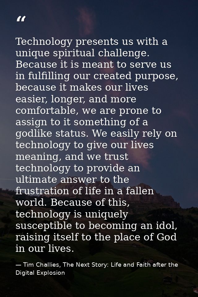 Technology presents us with a unique spiritual challenge. Because it is meant to serve us in fulfilling our created purp — Tim Challies, The Next Story: Life and Faith after the Digital Explosion